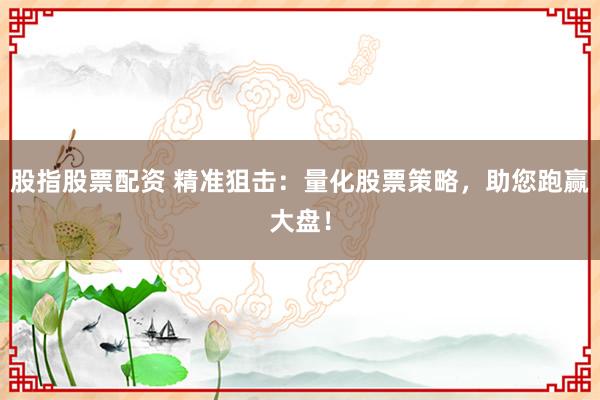 股指股票配资 精准狙击：量化股票策略，助您跑赢大盘！