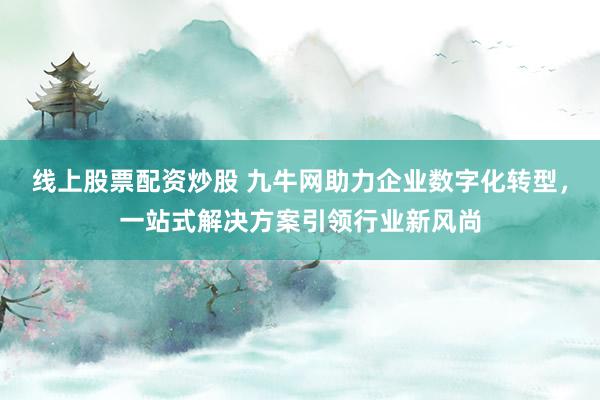 线上股票配资炒股 九牛网助力企业数字化转型，一站式解决方案引领行业新风尚