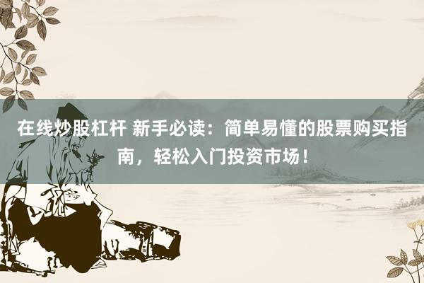 在线炒股杠杆 新手必读：简单易懂的股票购买指南，轻松入门投资市场！