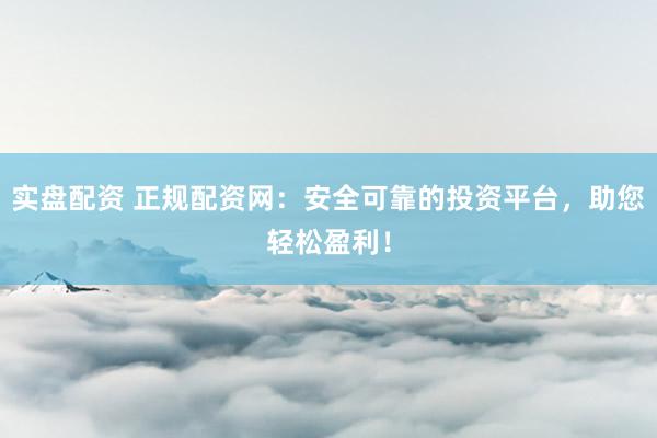 实盘配资 正规配资网：安全可靠的投资平台，助您轻松盈利！