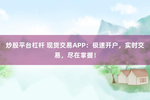 炒股平台杠杆 现货交易APP：极速开户，实时交易，尽在掌握！