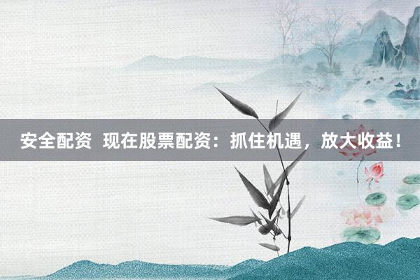 安全配资  现在股票配资：抓住机遇，放大收益！