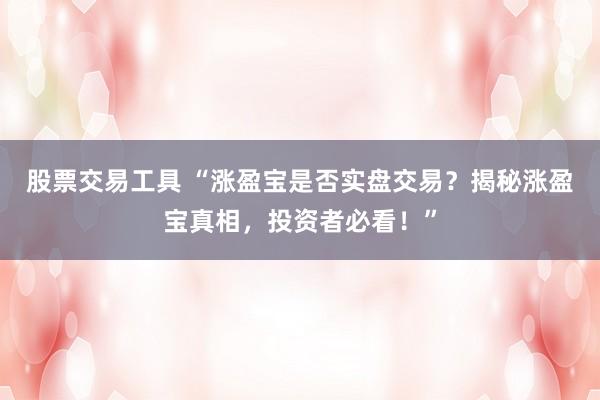 股票交易工具 “涨盈宝是否实盘交易？揭秘涨盈宝真相，投资者必看！”