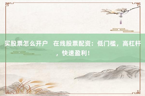 买股票怎么开户 在线股票配资:低门槛,高杠杆,快速盈利!