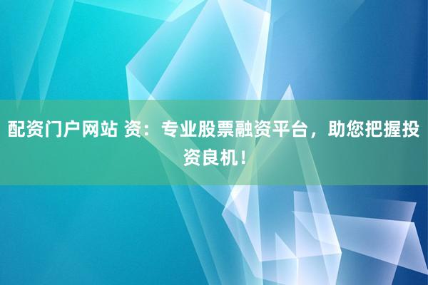 配资门户网站 资：专业股票融资平台，助您把握投资良机！