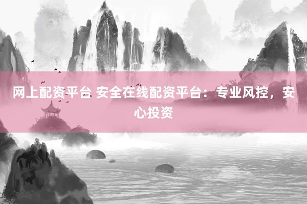 网上配资平台 安全在线配资平台：专业风控，安心投资