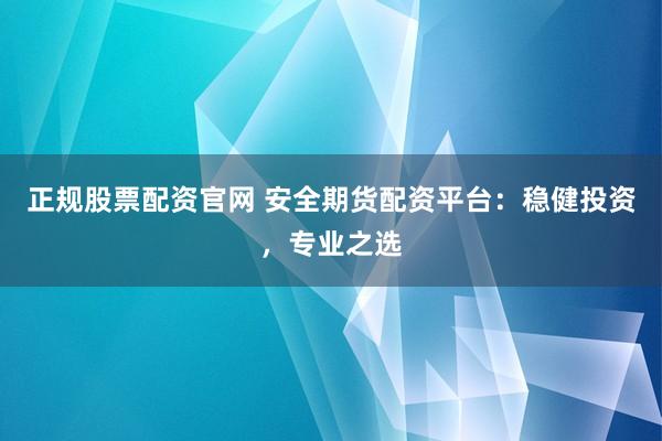 正规股票配资官网 安全期货配资平台：稳健投资，专业之选