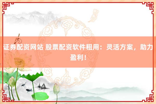 证券配资网站 股票配资软件租用：灵活方案，助力盈利！