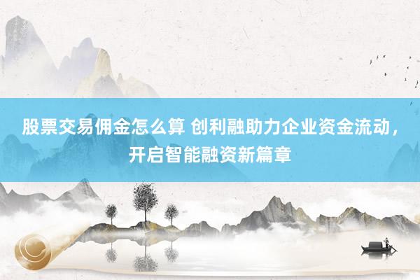 股票交易佣金怎么算 创利融助力企业资金流动，开启智能融资新篇章