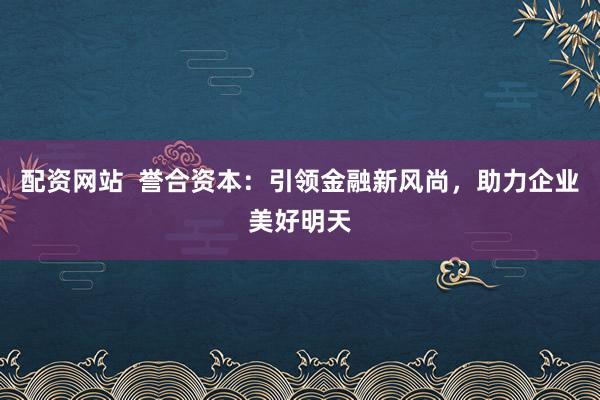 配资网站  誉合资本：引领金融新风尚，助力企业美好明天
