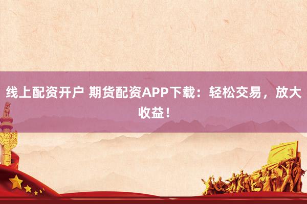 线上配资开户 期货配资APP下载：轻松交易，放大收益！