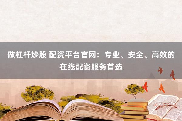 做杠杆炒股 配资平台官网：专业、安全、高效的在线配资服务首选