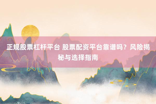 正规股票杠杆平台 股票配资平台靠谱吗？风险揭秘与选择指南