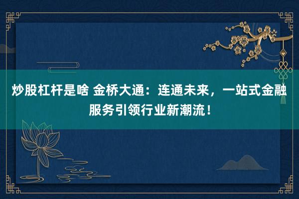炒股杠杆是啥 金桥大通：连通未来，一站式金融服务引领行业新潮流！