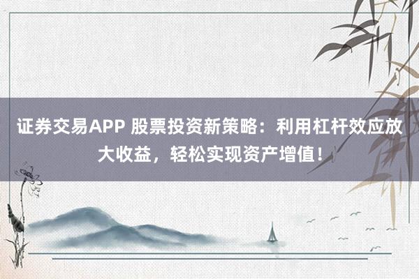 证券交易APP 股票投资新策略:利用杠杆效应放大收益,轻松实现资产增值!
