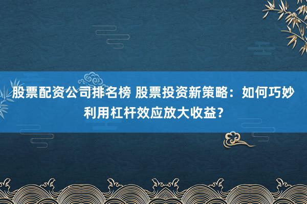 股票配资公司排名榜 股票投资新策略：如何巧妙利用杠杆效应放大收益？