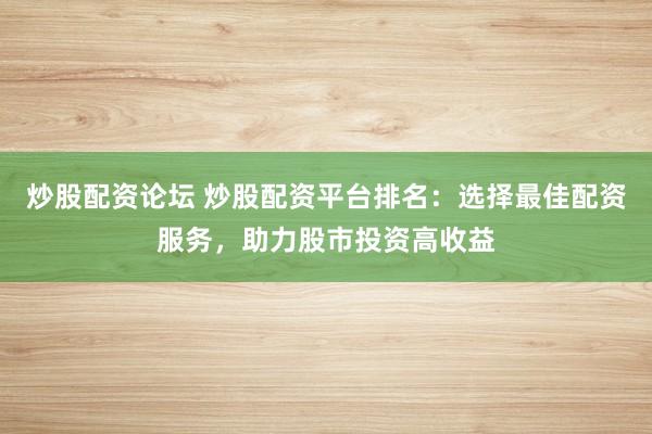炒股配资论坛 炒股配资平台排名：选择最佳配资服务，助力股市投资高收益