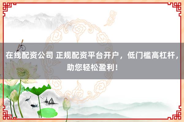 在线配资公司 正规配资平台开户，低门槛高杠杆，助您轻松盈利！