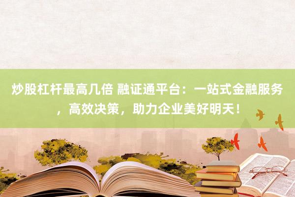 炒股杠杆最高几倍 融证通平台：一站式金融服务，高效决策，助力企业美好明天！