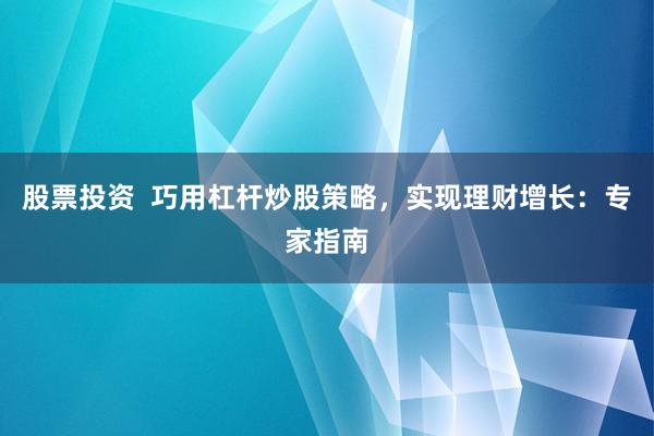 股票投资  巧用杠杆炒股策略，实现理财增长：专家指南