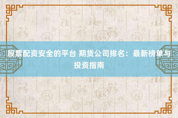 股票配资安全的平台 期货公司排名：最新榜单与投资指南