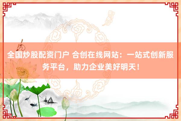 全国炒股配资门户 合创在线网站：一站式创新服务平台，助力企业美好明天！