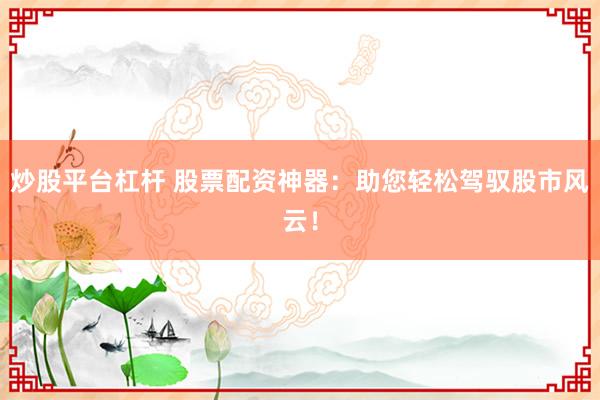 炒股平台杠杆 股票配资神器：助您轻松驾驭股市风云！