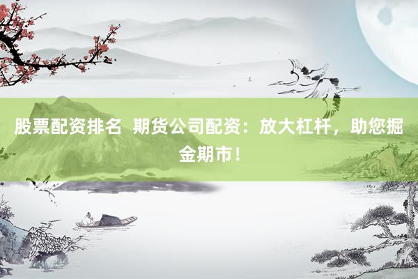 股票配资排名  期货公司配资：放大杠杆，助您掘金期市！