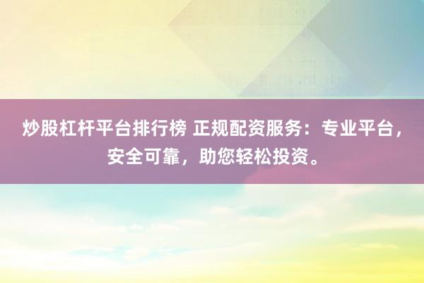 炒股杠杆平台排行榜 正规配资服务：专业平台，安全可靠，助您轻松投资。