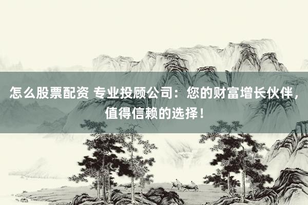 怎么股票配资 专业投顾公司：您的财富增长伙伴，值得信赖的选择！