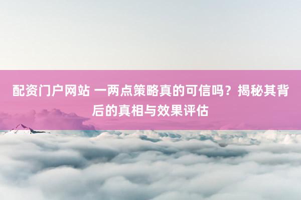 配资门户网站 一两点策略真的可信吗？揭秘其背后的真相与效果评估