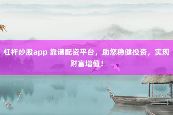 杠杆炒股app 靠谱配资平台，助您稳健投资，实现财富增值！