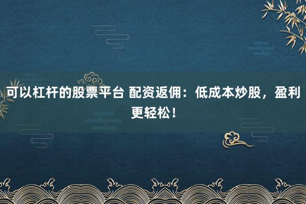 可以杠杆的股票平台 配资返佣：低成本炒股，盈利更轻松！