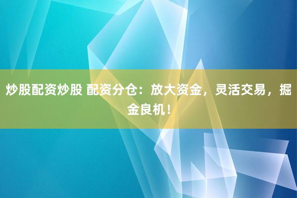 炒股配资炒股 配资分仓:放大资金,灵活交易,掘金良机!