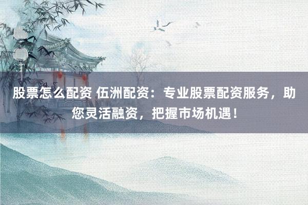 股票怎么配资 伍洲配资：专业股票配资服务，助您灵活融资，把握市场机遇！