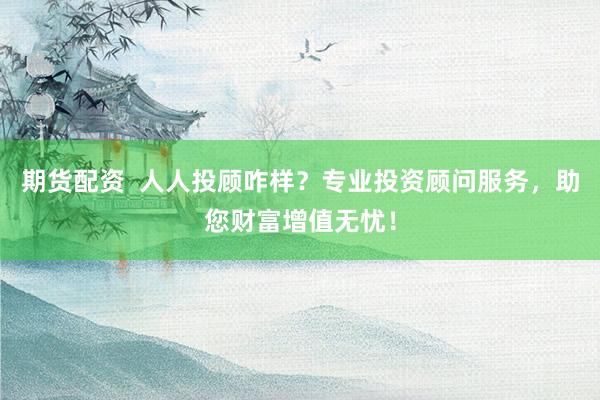 期货配资  人人投顾咋样？专业投资顾问服务，助您财富增值无忧！
