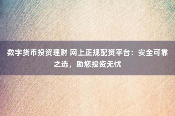 数字货币投资理财 网上正规配资平台：安全可靠之选，助您投资无忧