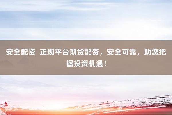 安全配资  正规平台期货配资，安全可靠，助您把握投资机遇！