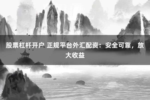 股票杠杆开户 正规平台外汇配资：安全可靠，放大收益