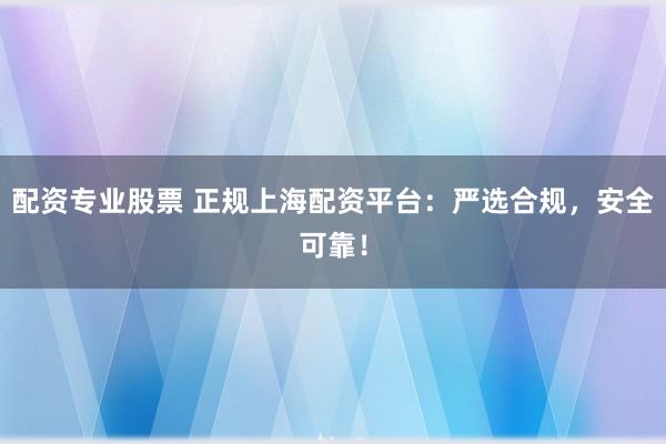 配资专业股票 正规上海配资平台：严选合规，安全可靠！