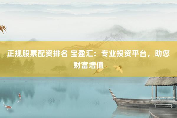 正规股票配资排名 宝盈汇：专业投资平台，助您财富增值