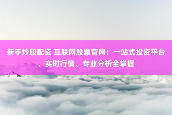 新手炒股配资 互联网股票官网：一站式投资平台，实时行情、专业分析全掌握