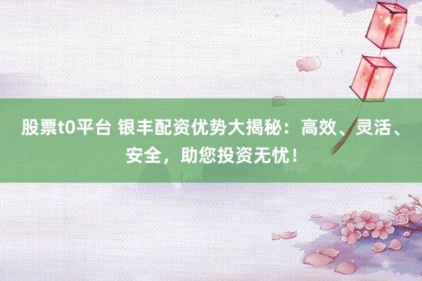股票t0平台 银丰配资优势大揭秘：高效、灵活、安全，助您投资无忧！