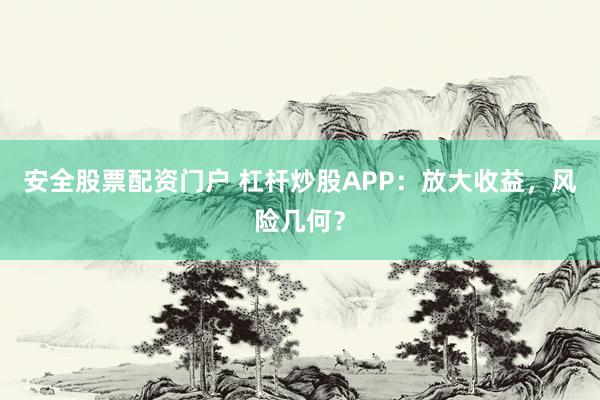 安全股票配资门户 杠杆炒股APP：放大收益，风险几何？