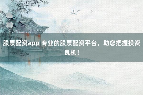 股票配资app 专业的股票配资平台，助您把握投资良机！