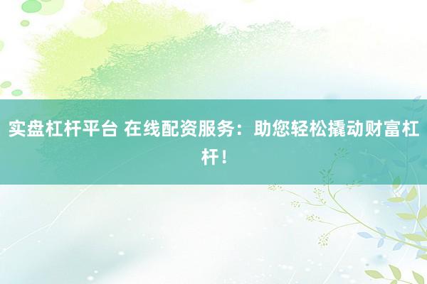 实盘杠杆平台 在线配资服务：助您轻松撬动财富杠杆！