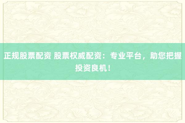 正规股票配资 股票权威配资：专业平台，助您把握投资良机！