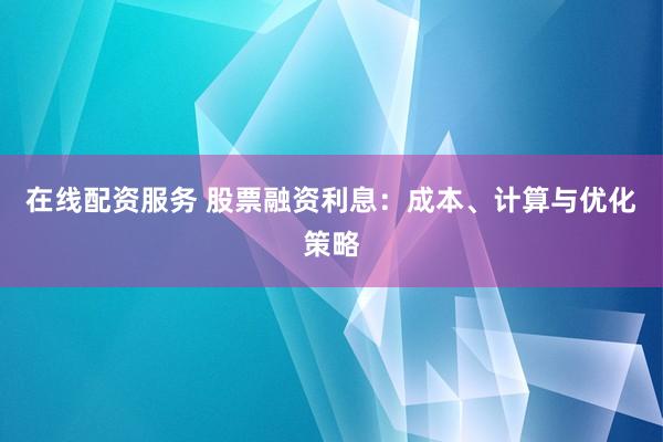 在线配资服务 股票融资利息：成本、计算与优化策略