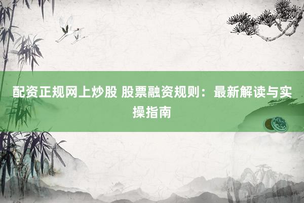 配资正规网上炒股 股票融资规则：最新解读与实操指南