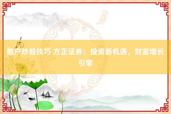 散户炒股技巧 方正证券：投资新机遇，财富增长引擎
